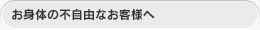 お身体の不自由なお客様へ