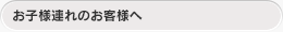 お子様連れのお客様へ