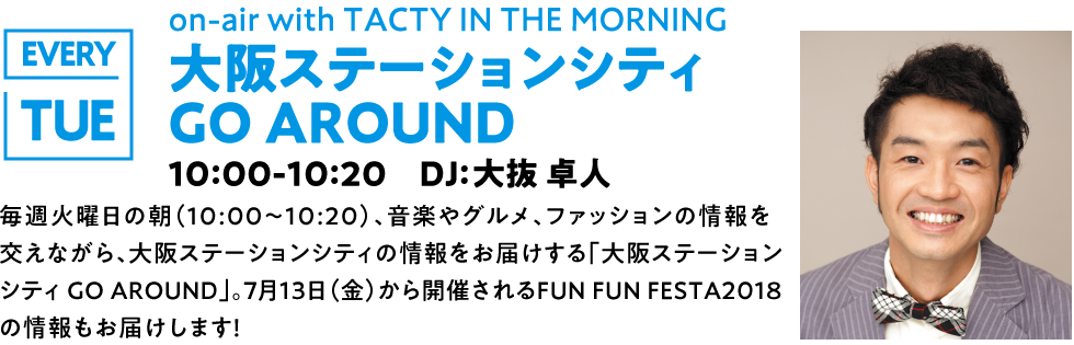 DJ：大抜卓人　毎週火曜日の朝（10:00〜10:20）、音楽やグルメ、ファッションの情報を交えながら、大阪ステーションシティの情報をお届けする「大阪ステーションシティ GO AROUND」。7月13日（金）から開催されるFUN FUN FESTA2018の情報もお届けします！