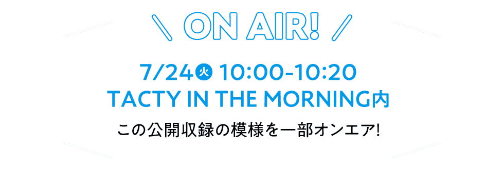ON AIR!7/24（火）10:00-10:20 TACTY IN THE MORNING内にてこの公開収録の模様を一部オンエア！