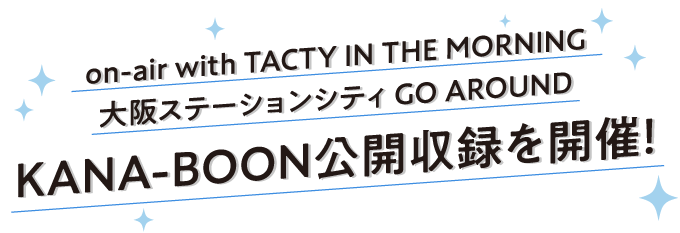 on-air with TACTY IN THE MORNING 大阪ステーションシティ GO AROUND　KANA-BOON公開収録を開催！