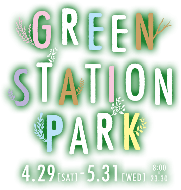 GREEN STATION PARK 4,29[SAT]-5.31[WED]8:00-23:30