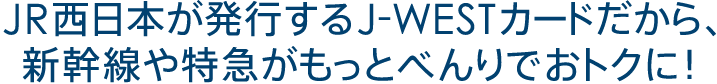 JR西日本が発行するJ-WESTカードだから、新幹線や特急がもっとべんりでおトクに！