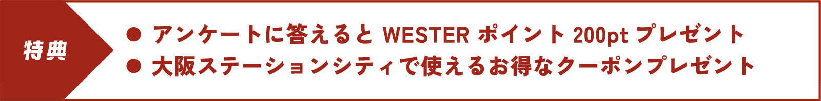 アンケートに答えるとWESTERポイント200ptプレゼント。大阪ステーションシティで使えるお得なクーポンプレゼント。大阪ステーションシティで使えるお得なクーポンプレゼント