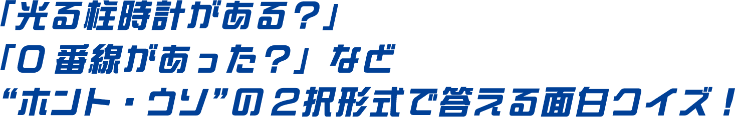 「光る柱時計がある？」「0番線があった？」など“ホント・ウソ”の2択形式で答える面白クイズ!