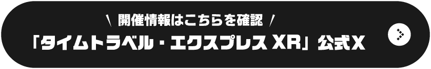 開催情報はこちらを確認 「タイムトラベル・ エクスプレス XR」公式Ｘ