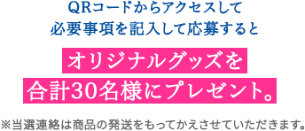 QRコードからアクセスして必要事項を記入して応募するとオリジナルグッズを合計30名様にプレゼント。 ※当選連絡は商品の発送をもってかえさせていただきます。